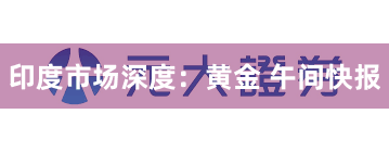 印度市场深度：黄金 午间快报