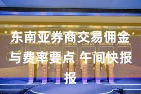 东南亚券商交易佣金与费率要点 午间快报