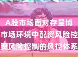 A股市场面对存量博弈格局的市场环境中配资风险控制的风控体系趋