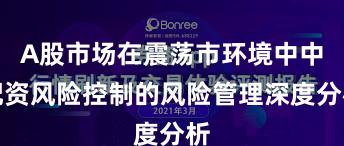 A股市场在震荡市环境中中配资风险控制的风险管理深度分析