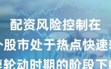 配资风险控制在境内外股市处于热点快速轮动时期的阶段下的数据观