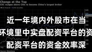 近一年境内外股市在当前震荡市环境里中实盘配资平台的资金效率深