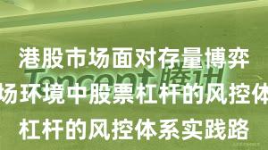 港股市场面对存量博弈格局的市场环境中股票杠杆的风控体系实践路