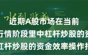 近期A股市场在当前结构性行情阶段里中杠杆炒股的资金效率操作指