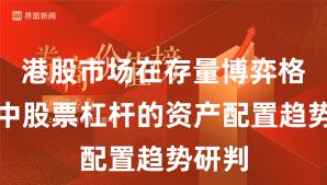 港股市场在存量博弈格局中中股票杠杆的资产配置趋势研判