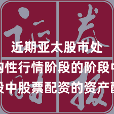 近期亚太股市处于结构性行情阶段的阶段中股票配资的资产配置趋势