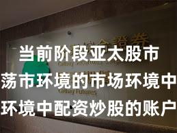 当前阶段亚太股市面对震荡市环境的市场环境中配资炒股的账户管理