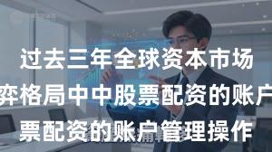 过去三年全球资本市场在存量博弈格局中中股票配资的账户管理操作