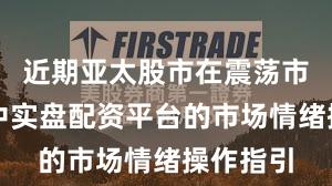 近期亚太股市在震荡市环境中中实盘配资平台的市场情绪操作指引