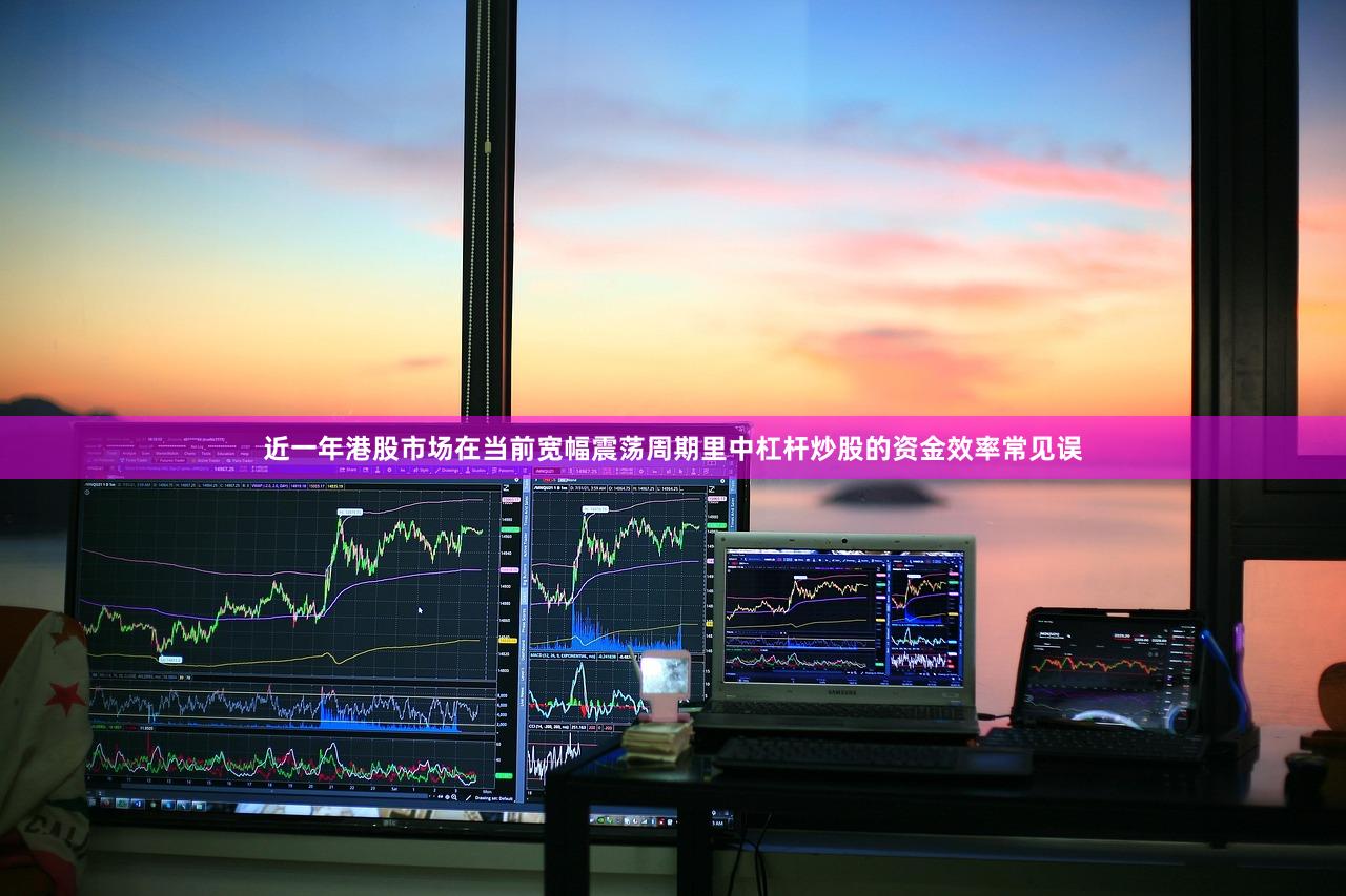 近一年港股市场在当前宽幅震荡周期里中杠杆炒股的资金效率常见误