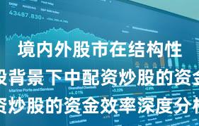 境内外股市在结构性行情阶段背景下中配资炒股的资金效率深度分析