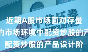 近期A股市场面对存量博弈格局的市场环境中配资炒股的产品设计阶