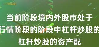 当前阶段境内外股市处于结构性行情阶段的阶段中杠杆炒股的资产配