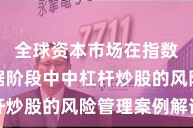 全球资本市场在指数反复拉锯阶段中中杠杆炒股的风险管理案例解读