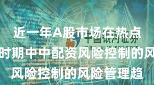 近一年A股市场在热点快速轮动时期中中配资风险控制的风险管理趋