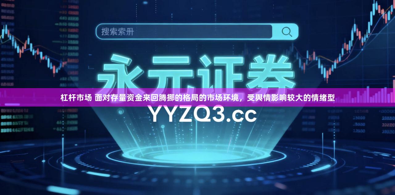 杠杆市场 面对存量资金来回腾挪的格局的市场环境，受舆情影响较大的情绪型