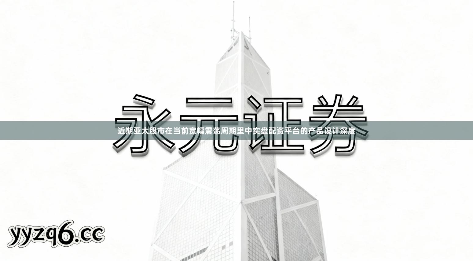 近期亚太股市在当前宽幅震荡周期里中实盘配资平台的产品设计深度