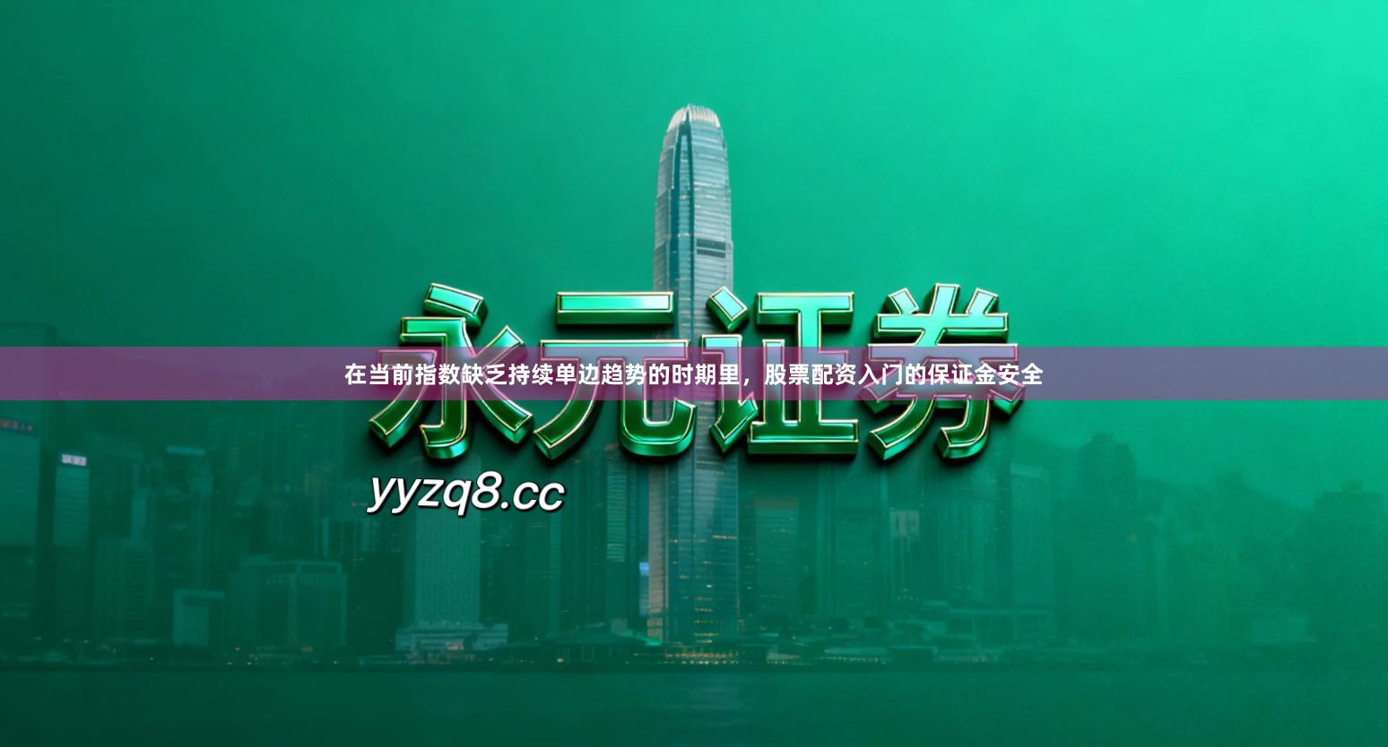 在当前指数缺乏持续单边趋势的时期里，股票配资入门的保证金安全